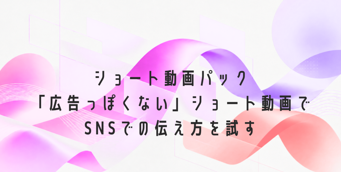 ショート動画パック | 「広告っぽくない」ショート動画で SNSでの伝え方を試す